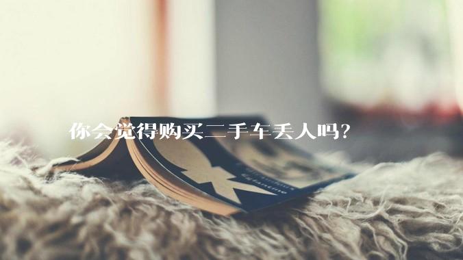 你会觉得购买二手车丢人吗？