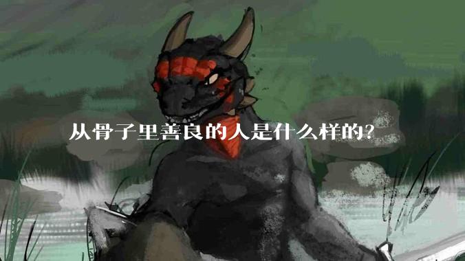 从骨子里善良的人是什么样的？