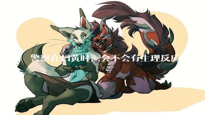 警察在扫黄时，会不会有生理反应？