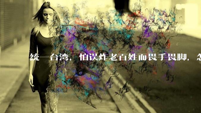 统一台湾，怕误炸老百姓而畏手畏脚，怎么破？